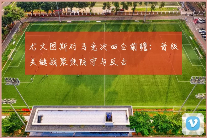 尤文图斯对马竞次回合前瞻：晋级关键战聚焦防守与反击