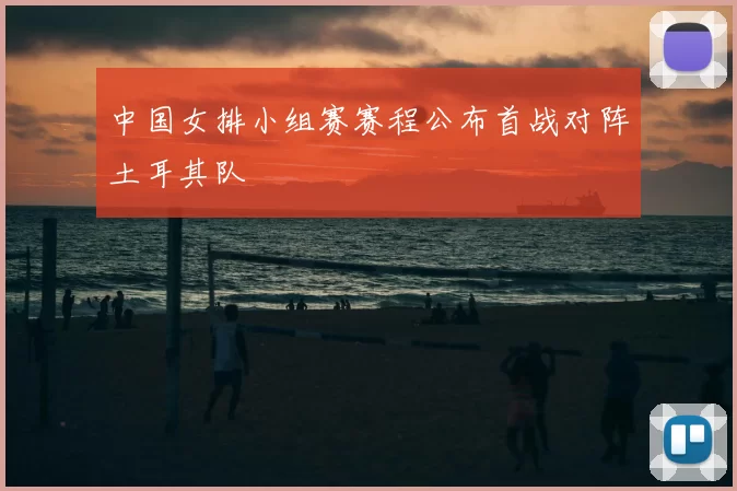 中国女排小组赛赛程公布首战对阵土耳其队