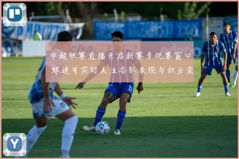中超联赛直播开启新赛季观赛窗口 球迷可实时关注各队表现与积分变化