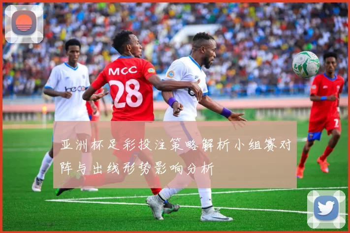 亚洲杯足彩投注策略解析小组赛对阵与出线形势影响分析