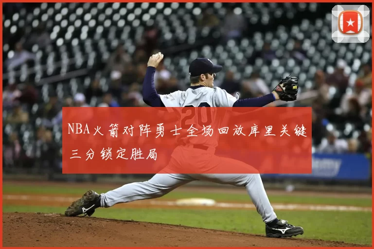 NBA火箭对阵勇士全场回放库里关键三分锁定胜局