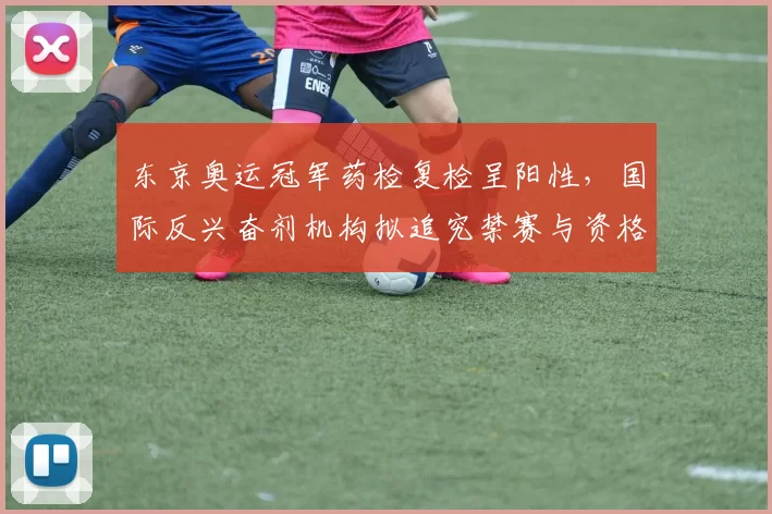 东京奥运冠军药检复检呈阳性,国际反兴奋剂机构拟追究禁赛与资格取消