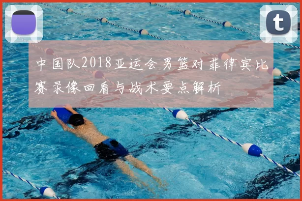 中国队2018亚运会男篮对菲律宾比赛录像回看与战术要点解析