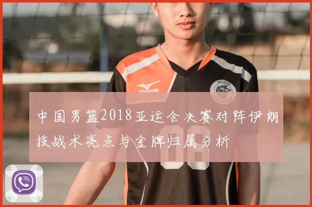 中国男篮2018亚运会决赛对阵伊朗技战术亮点与金牌归属分析