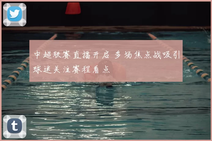 中超联赛直播开启 多场焦点战吸引球迷关注赛程看点
