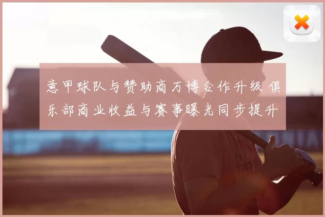 意甲球队与赞助商万博合作升级 俱乐部商业收益与赛事曝光同步提升