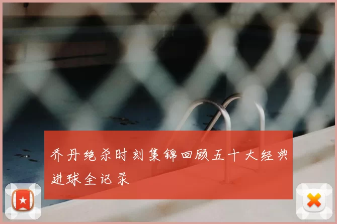 乔丹绝杀时刻集锦回顾五十大经典进球全记录
