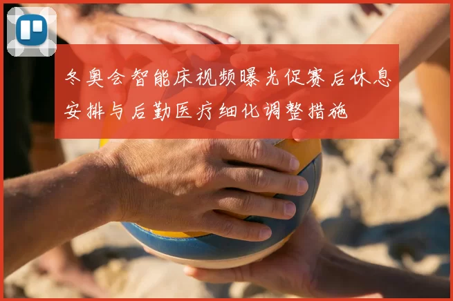 冬奥会智能床视频曝光促赛后休息安排与后勤医疗细化调整措施