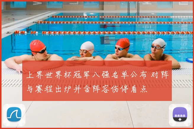 上界世界杯冠军八强名单公布 对阵与赛程出炉并含阵容伤停看点
