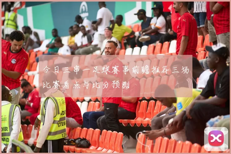 今日三串一足球赛事前瞻推荐三场比赛看点与比分预测