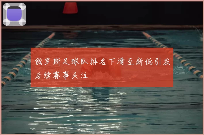俄罗斯足球队排名下滑至新低引发后续赛事关注