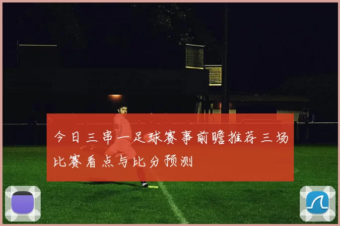 今日三串一足球赛事前瞻推荐三场比赛看点与比分预测