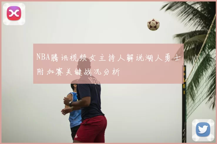 NBA腾讯视频女主持人解说湖人勇士附加赛关键战况分析