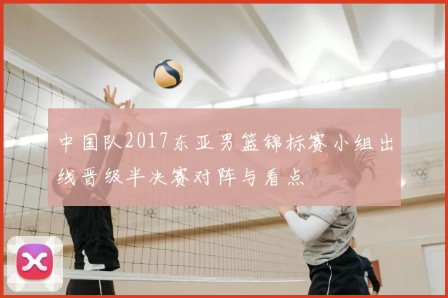 中国队2017东亚男篮锦标赛小组出线晋级半决赛对阵与看点