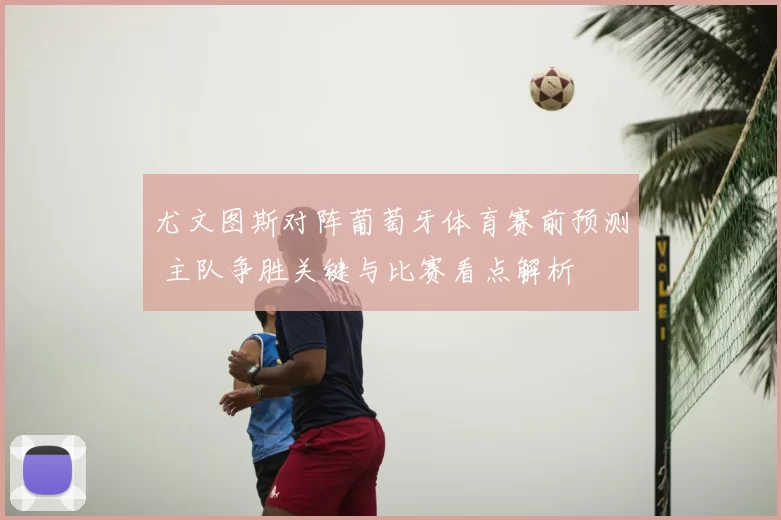 尤文图斯对阵葡萄牙体育赛前预测 主队争胜关键与比赛看点解析