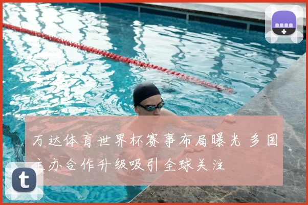 万达体育世界杯赛事布局曝光 多国主办合作升级吸引全球关注