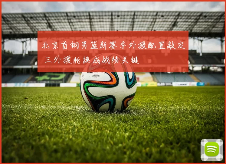北京首钢男篮新赛季外援配置敲定 三外援轮换成战绩关键