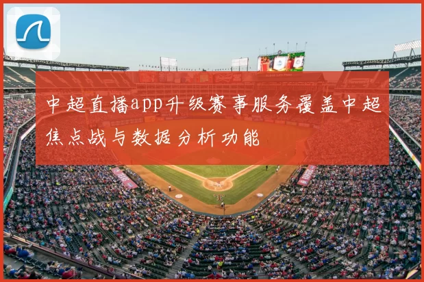 中超直播app升级赛事服务覆盖中超焦点战与数据分析功能