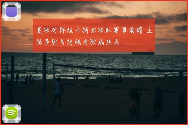 曼联对阵纽卡斯尔联队赛事前瞻 主场争胜与防线考验成焦点