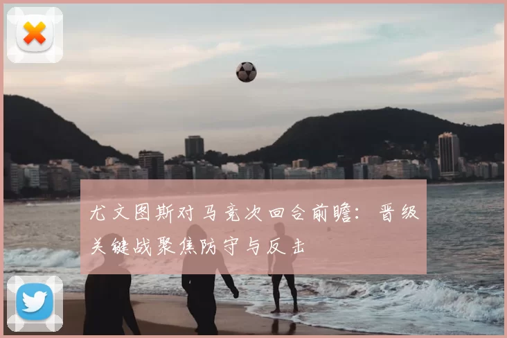 尤文图斯对马竞次回合前瞻：晋级关键战聚焦防守与反击
