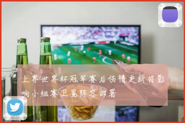 上界世界杯冠军赛后伤情更新将影响小组赛卫冕阵容部署