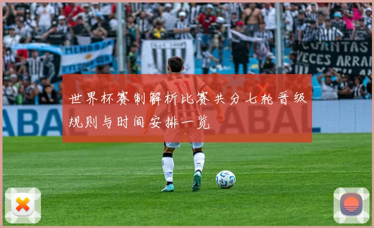 世界杯赛制解析比赛共分七轮晋级规则与时间安排一览