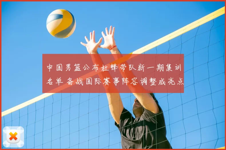 中国男篮公布杜锋带队新一期集训名单 备战国际赛事阵容调整成亮点