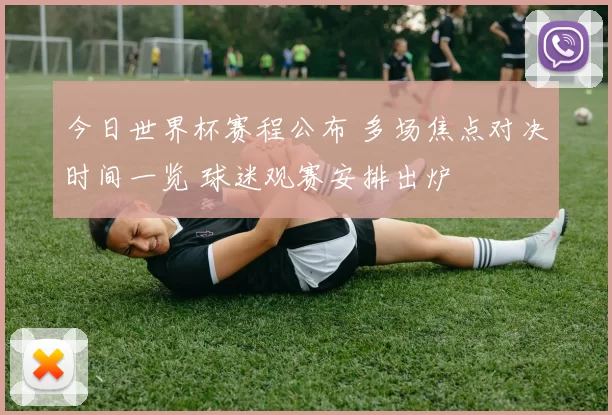 今日世界杯赛程公布 多场焦点对决时间一览 球迷观赛安排出炉