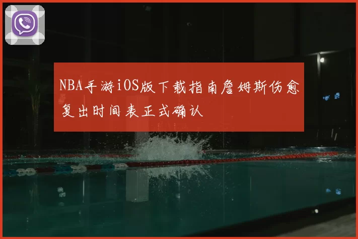 NBA手游iOS版下载指南詹姆斯伤愈复出时间表正式确认