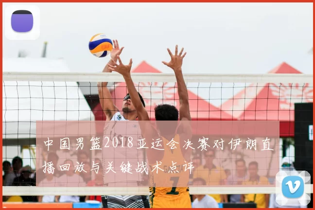 中国男篮2018亚运会决赛对伊朗直播回放与关键战术点评