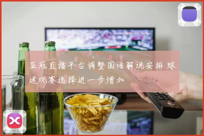 亚冠直播平台调整国语解说安排 球迷观赛选择进一步增加
