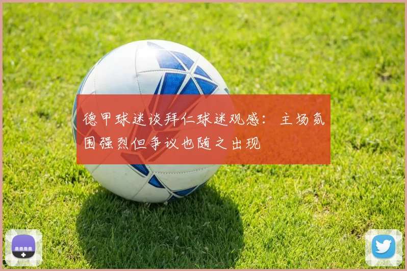 德甲球迷谈拜仁球迷观感：主场氛围强烈但争议也随之出现