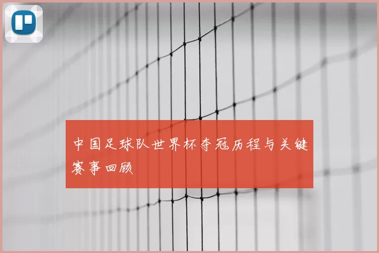 中国足球队世界杯夺冠历程与关键赛事回顾