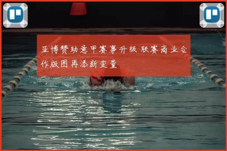 亚博赞助意甲赛事升级 联赛商业合作版图再添新变量