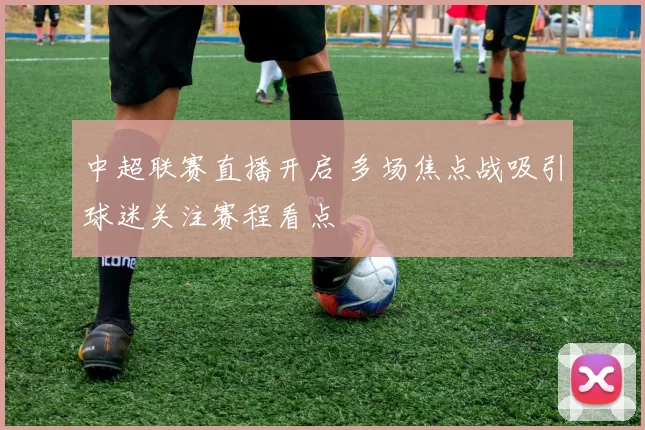 中超联赛直播开启 多场焦点战吸引球迷关注赛程看点