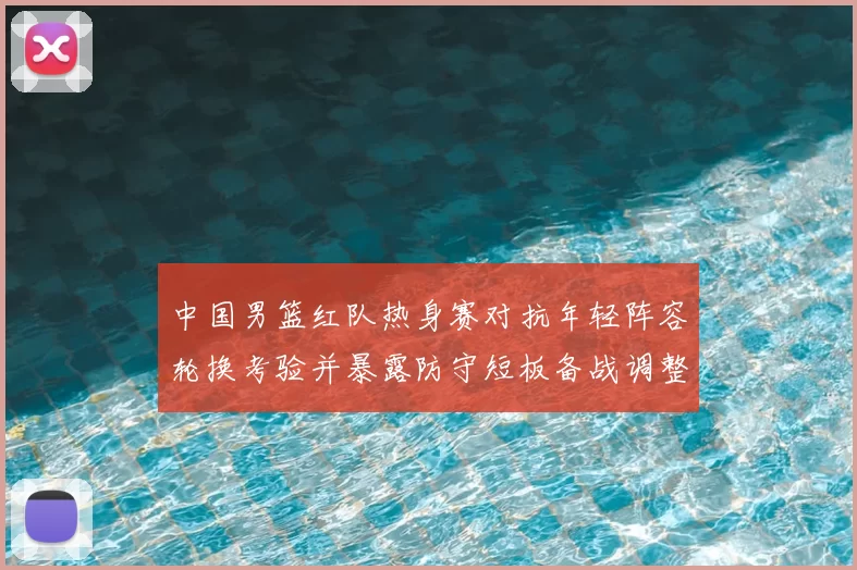 中国男篮红队热身赛对抗年轻阵容轮换考验并暴露防守短板备战调整方向