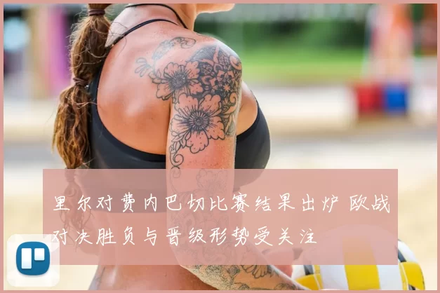 里尔对费内巴切比赛结果出炉 欧战对决胜负与晋级形势受关注