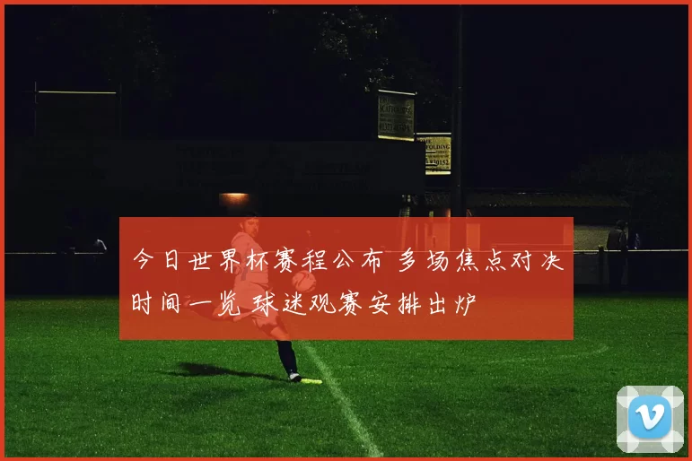 今日世界杯赛程公布 多场焦点对决时间一览 球迷观赛安排出炉