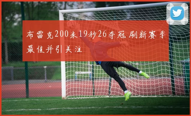 布雷克200米19秒26夺冠 刷新赛季最佳并引关注