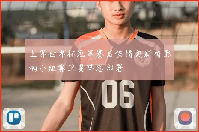 上界世界杯冠军赛后伤情更新将影响小组赛卫冕阵容部署