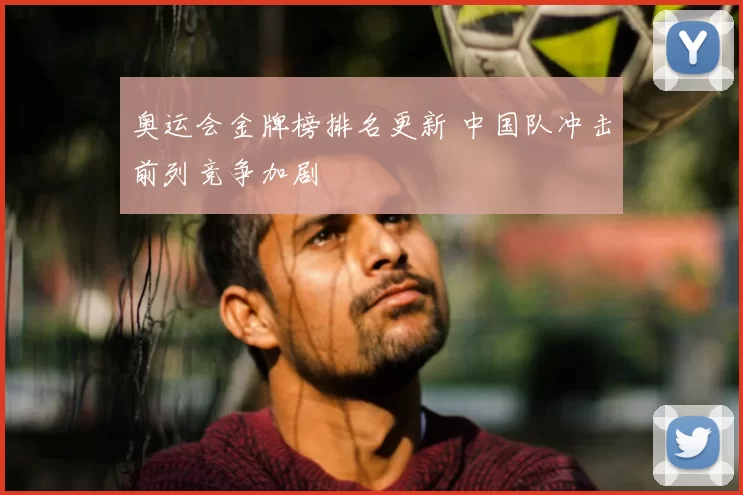 奥运会金牌榜排名更新 中国队冲击前列竞争加剧
