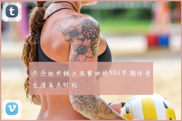 乔丹经典镜头混剪回顾NBA早期传奇生涯高光时刻