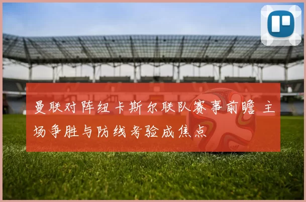 曼联对阵纽卡斯尔联队赛事前瞻 主场争胜与防线考验成焦点