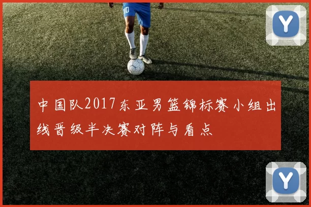 中国队2017东亚男篮锦标赛小组出线晋级半决赛对阵与看点