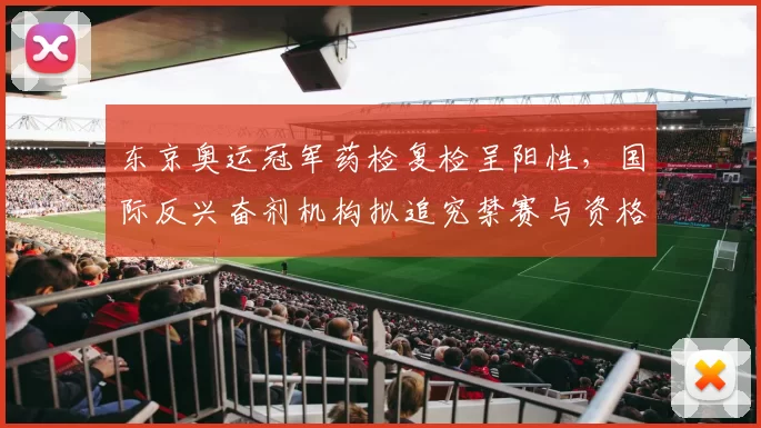东京奥运冠军药检复检呈阳性,国际反兴奋剂机构拟追究禁赛与资格取消