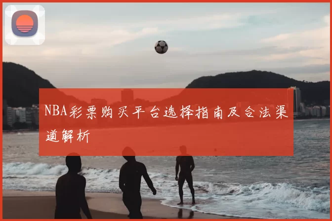 NBA彩票购买平台选择指南及合法渠道解析
