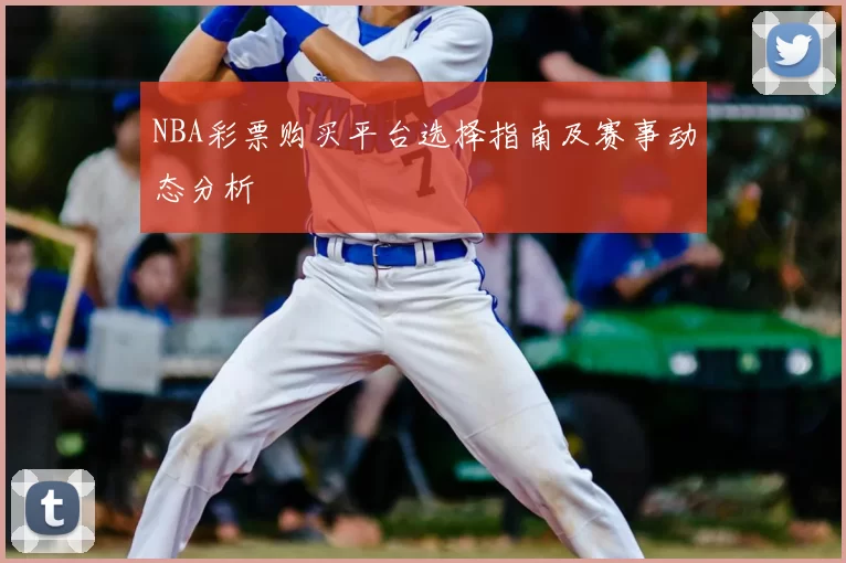 NBA彩票购买平台选择指南及赛事动态分析