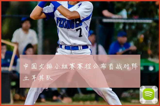 中国女排小组赛赛程公布首战对阵土耳其队