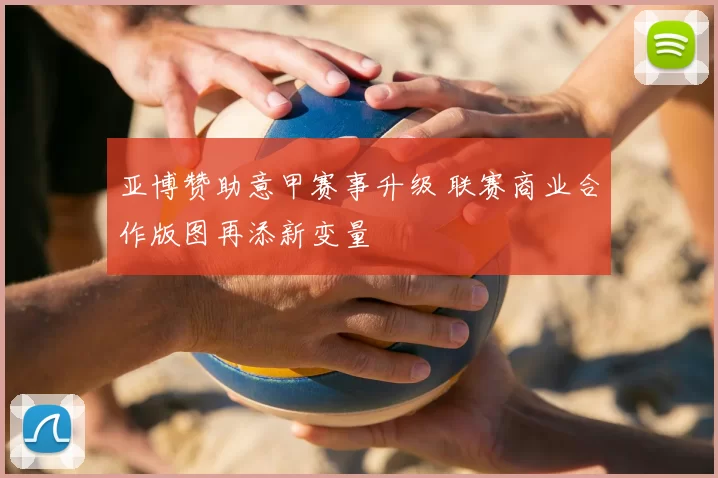 亚博赞助意甲赛事升级 联赛商业合作版图再添新变量