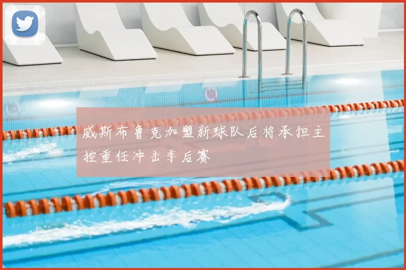 威斯布鲁克加盟新球队后将承担主控重任冲击季后赛